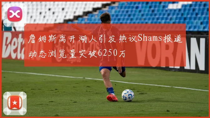 詹姆斯离开湖人引发热议Shams报道动态浏览量突破6250万
