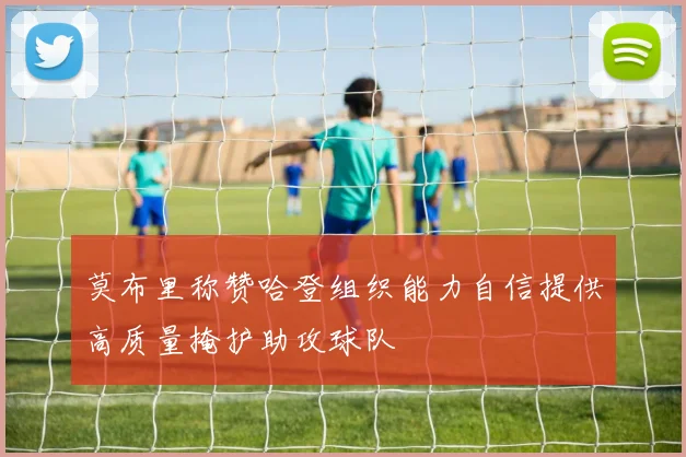 莫布里称赞哈登组织能力自信提供高质量掩护助攻球队