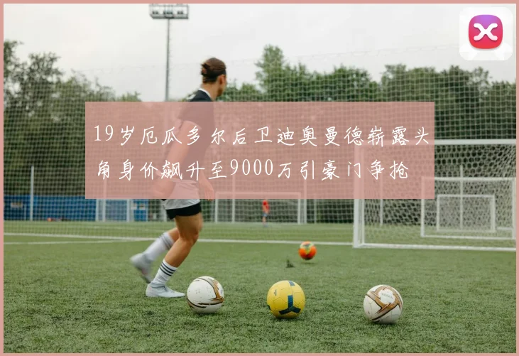 19岁厄瓜多尔后卫迪奥曼德崭露头角身价飙升至9000万引豪门争抢