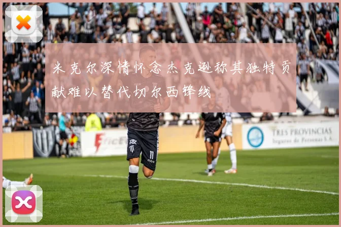 米克尔深情怀念杰克逊称其独特贡献难以替代切尔西锋线
