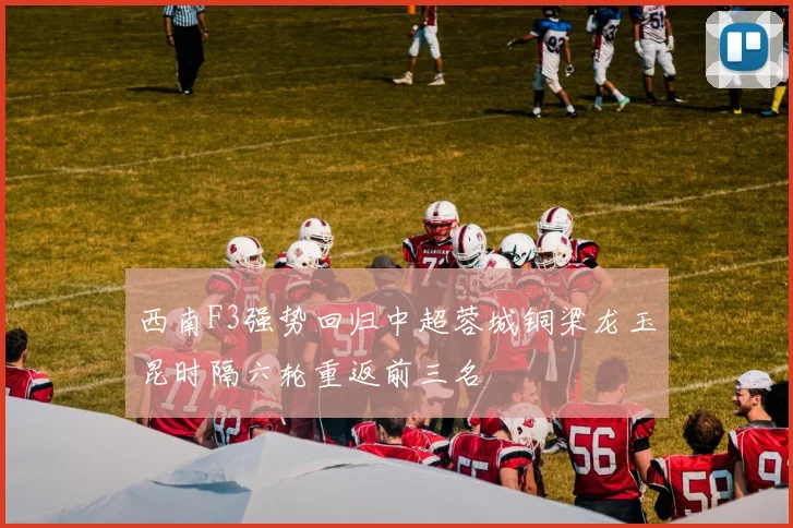 西南F3强势回归中超蓉城铜梁龙玉昆时隔六轮重返前三名