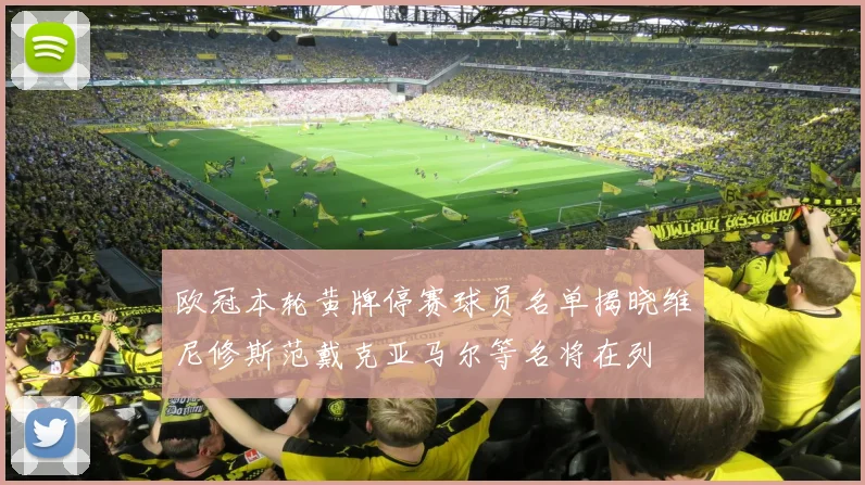 欧冠本轮黄牌停赛球员名单揭晓维尼修斯范戴克亚马尔等名将在列