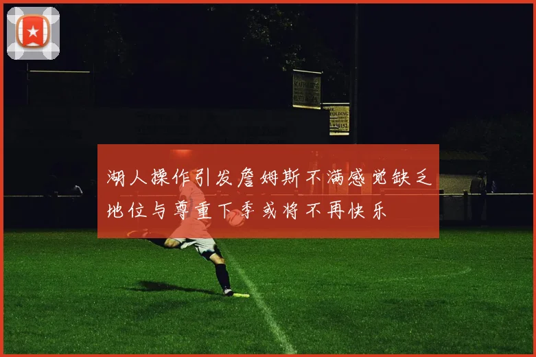 湖人操作引发詹姆斯不满感觉缺乏地位与尊重下季或将不再快乐