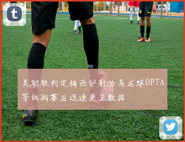 美职联判定梅西铲射为乌龙球OPTA等机构赛后迅速更正数据