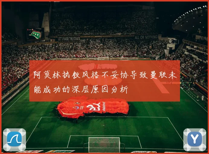 阿莫林执教风格不妥协导致曼联未能成功的深层原因分析
