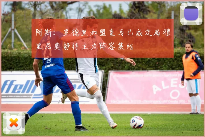 阿斯：罗德里加盟皇马已成定局穆里尼奥静待主力阵容集结