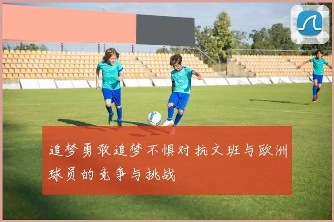 追梦勇敢追梦不惧对抗文班与欧洲球员的竞争与挑战