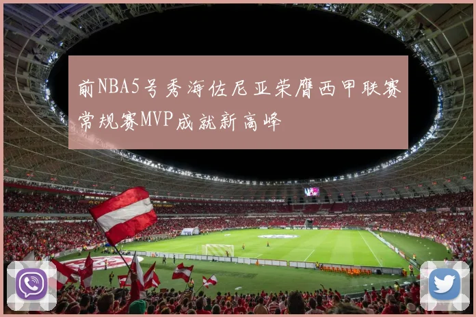 前NBA5号秀海佐尼亚荣膺西甲联赛常规赛MVP成就新高峰