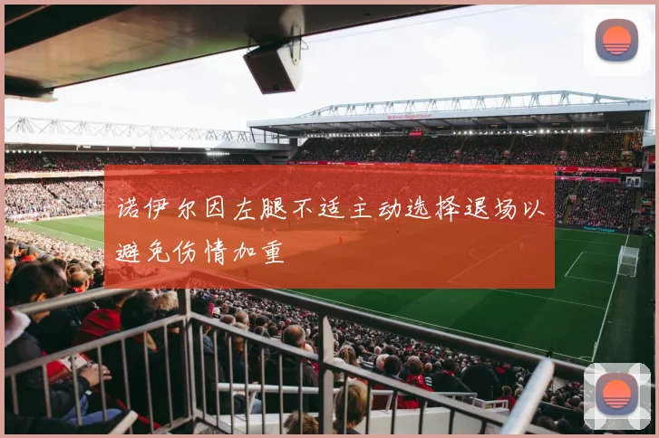 诺伊尔因左腿不适主动选择退场以避免伤情加重