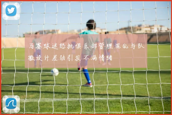 马赛球迷怒批俱乐部管理混乱与队徽设计差劲引发不满情绪