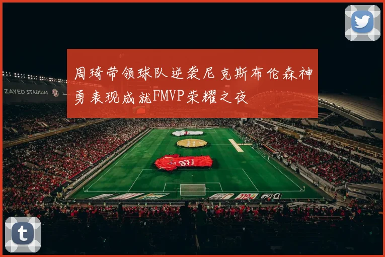 周琦带领球队逆袭尼克斯布伦森神勇表现成就FMVP荣耀之夜