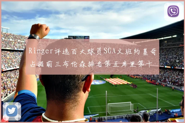 Ringer评选百大球员SGA文班约基奇占据前三布伦森排名第五库里第十杜兰特第十六詹姆斯第二十