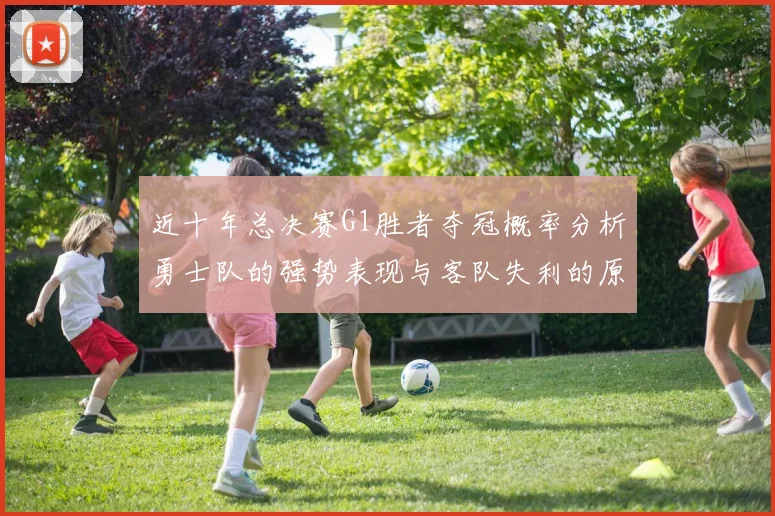 近十年总决赛G1胜者夺冠概率分析勇士队的强势表现与客队失利的原因探讨