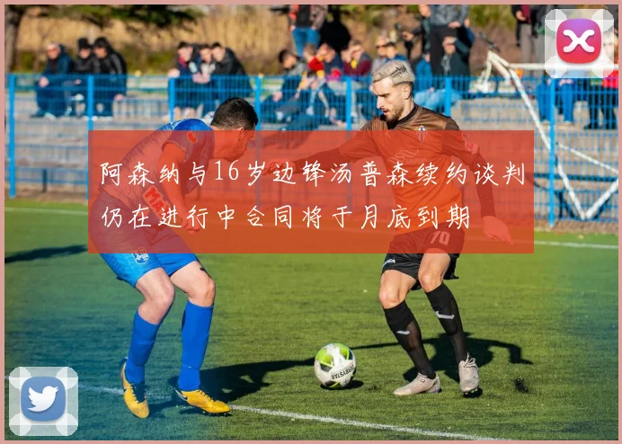 阿森纳与16岁边锋汤普森续约谈判仍在进行中合同将于月底到期