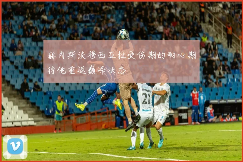 赫内斯谈穆西亚拉受伤期的耐心期待他重返巅峰状态
