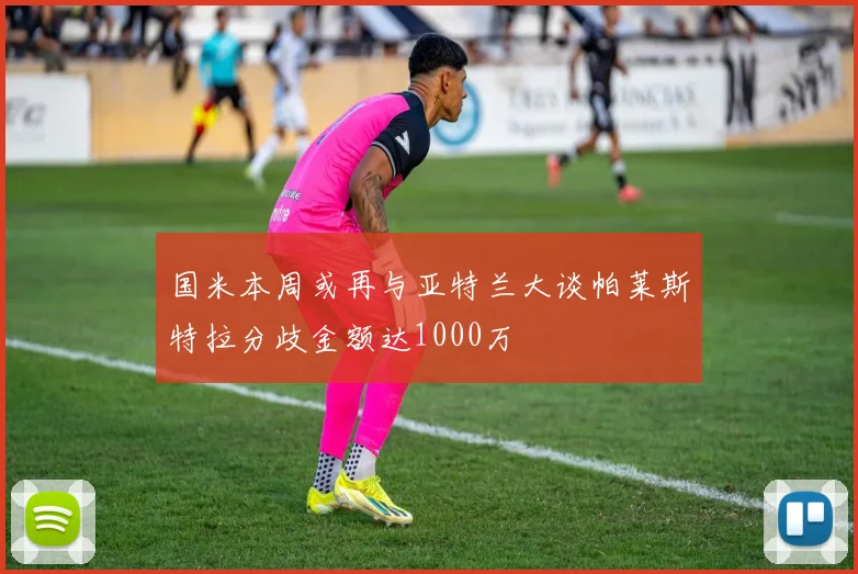 国米本周或再与亚特兰大谈帕莱斯特拉分歧金额达1000万