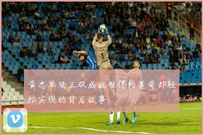 黄忠单场三双成就难得约基奇却轻松实现的背后故事