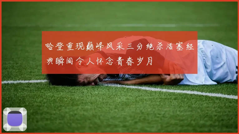 哈登重现巅峰风采三分绝杀活塞经典瞬间令人怀念青春岁月
