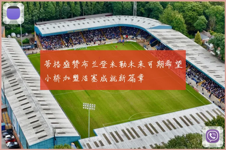 蒂格盛赞布兰登米勒未来可期希望小桥加盟活塞成就新篇章