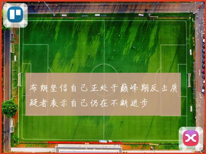 布朗坚信自己正处于巅峰期反击质疑者表示自己仍在不断进步