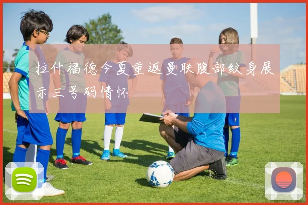 拉什福德今夏重返曼联腹部纹身展示三号码情怀