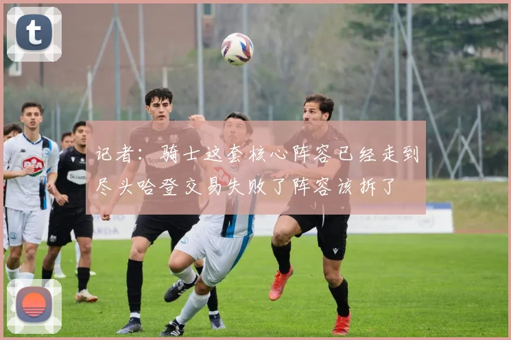 记者：骑士这套核心阵容已经走到尽头哈登交易失败了阵容该拆了
