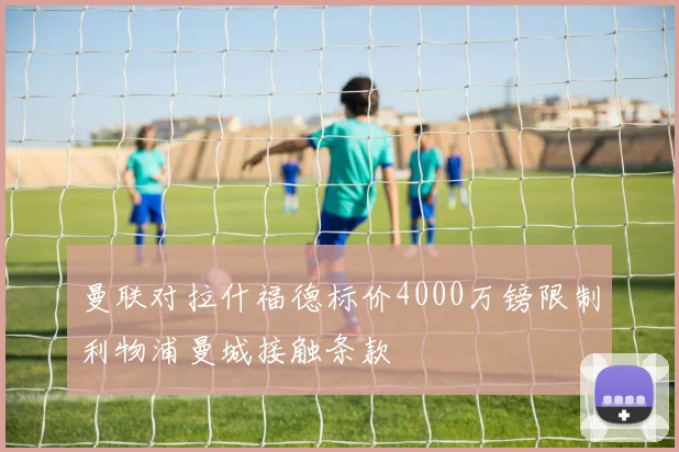 曼联对拉什福德标价4000万镑限制利物浦曼城接触条款