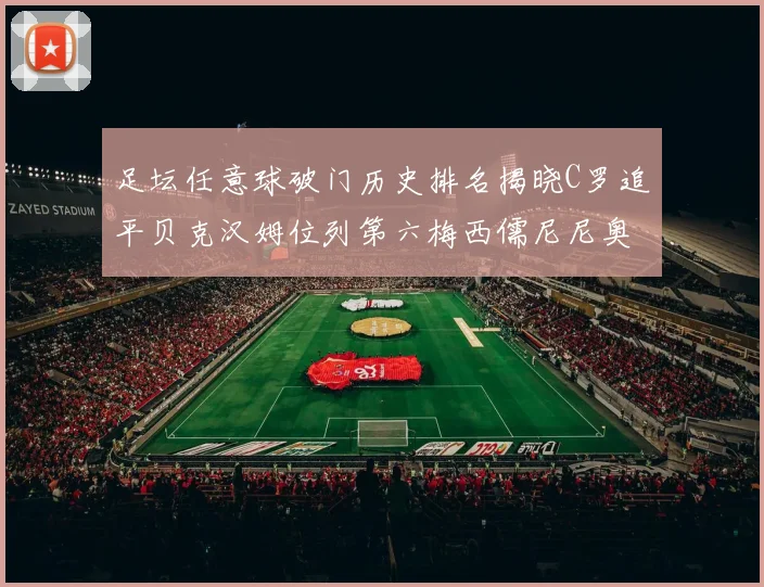 足坛任意球破门历史排名揭晓C罗追平贝克汉姆位列第六梅西儒尼尼奥称霸前两名