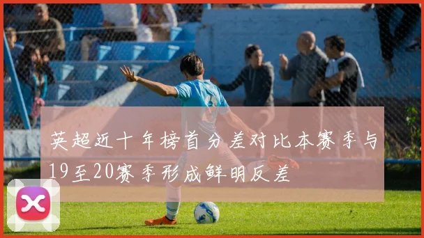 英超近十年榜首分差对比本赛季与19至20赛季形成鲜明反差