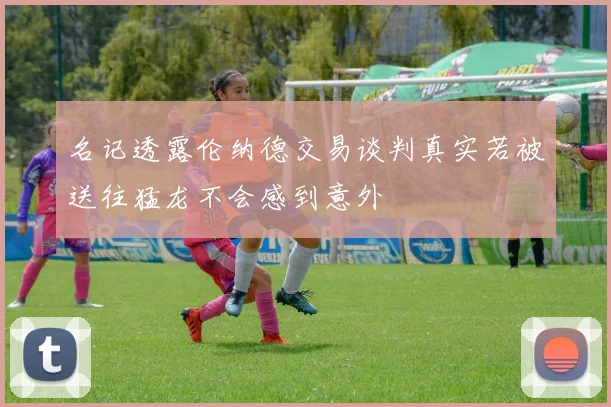 名记透露伦纳德交易谈判真实若被送往猛龙不会感到意外