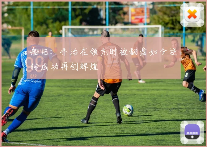 船记：乔治在领先时被翻盘如今逆转成功再创辉煌