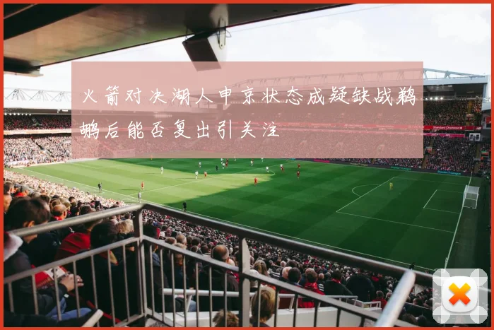 火箭对决湖人申京状态成疑缺战鹈鹕后能否复出引关注